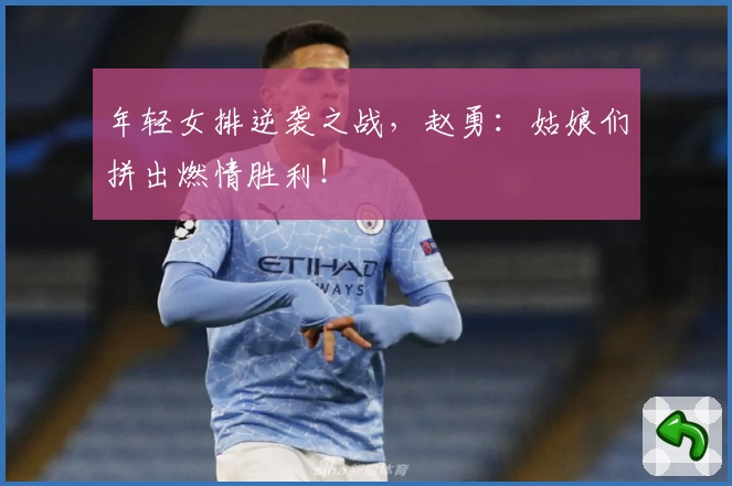 年轻女排逆袭之战,赵勇:姑娘们拼出燃情胜利!