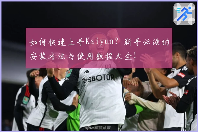 如何快速上手Kaiyun？新手必读的安装方法与使用教程大全！