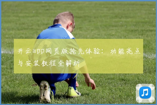 开云app网页版抢先体验：功能亮点与安装教程全解析