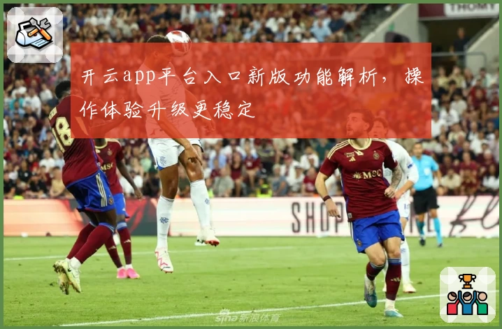 开云app平台入口新版功能解析，操作体验升级更稳定
