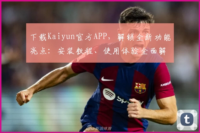 下载Kaiyun官方APP，解锁全新功能亮点：安装教程、使用体验全面解析，助您轻松上手