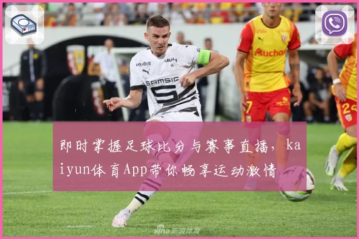 即时掌握足球比分与赛事直播，kaiyun体育App带你畅享运动激情