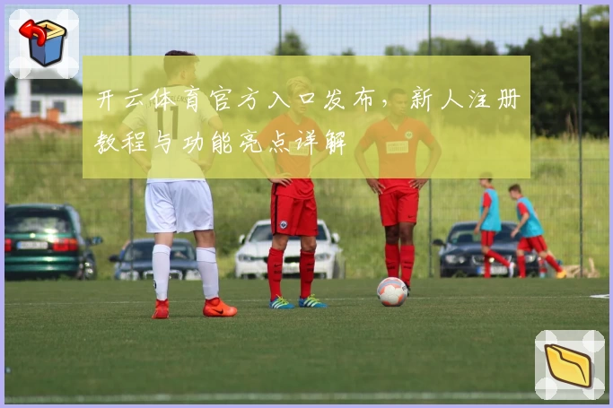 开云体育官方入口发布，新人注册教程与功能亮点详解
