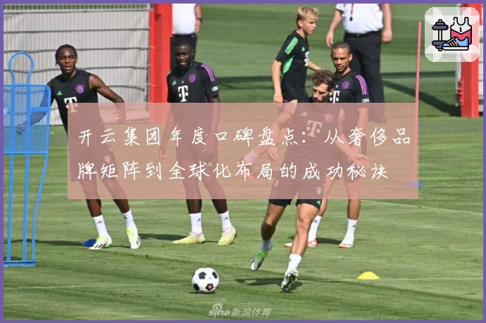 开云集团年度口碑盘点：从奢侈品牌矩阵到全球化布局的成功秘诀