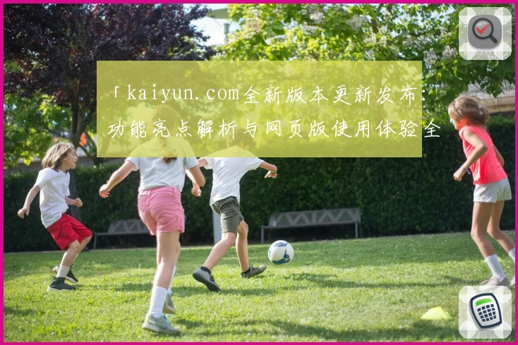 「kaiyun.com全新版本更新发布：功能亮点解析与网页版使用体验全揭秘」