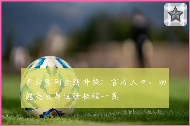 开云官网全新升级：官方入口、功能亮点与注册教程一览