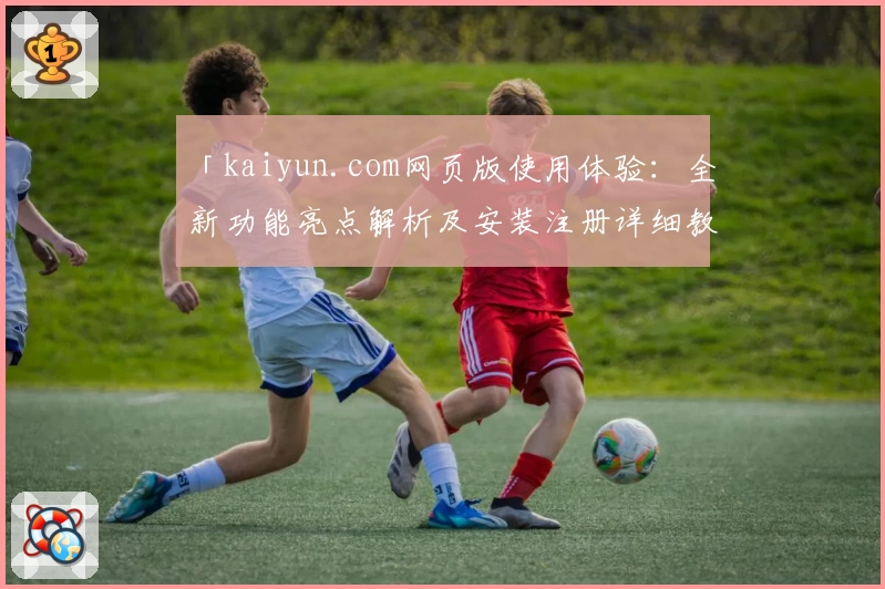 「kaiyun.com网页版使用体验：全新功能亮点解析及安装注册详细教程」