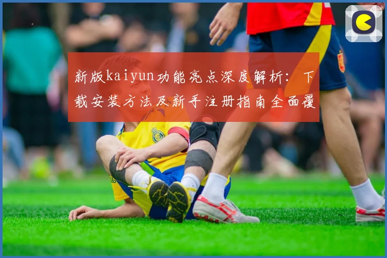 新版kaiyun功能亮点深度解析：下载安装方法及新手注册指南全面覆盖