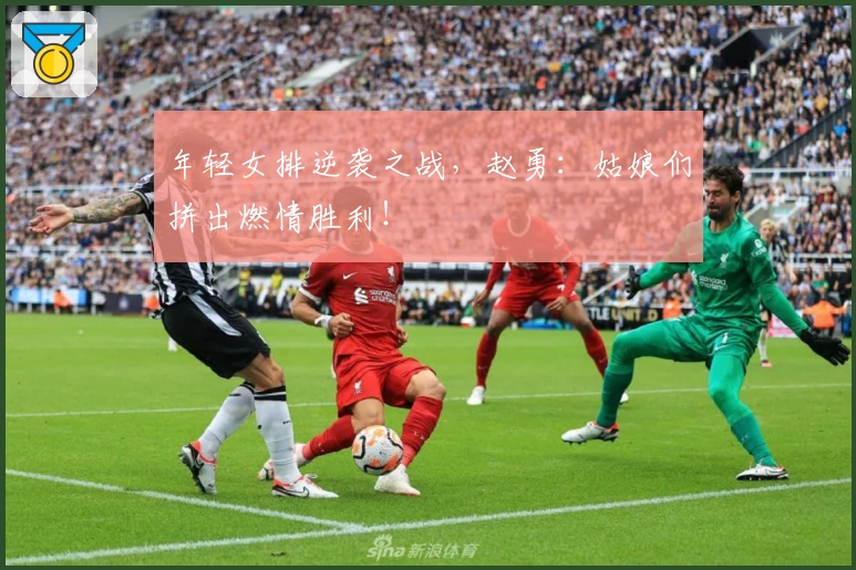 年轻女排逆袭之战，赵勇：姑娘们拼出燃情胜利！