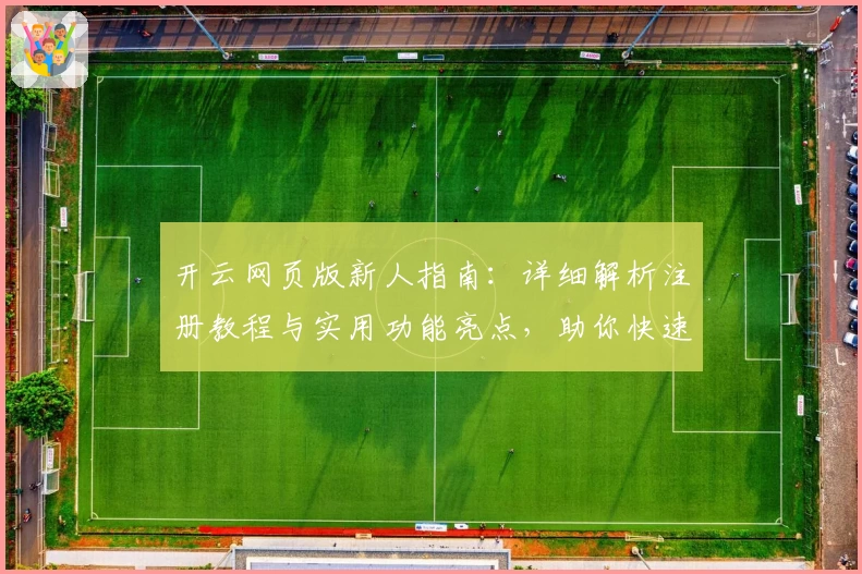 开云网页版新人指南：详细解析注册教程与实用功能亮点，助你快速上手体验