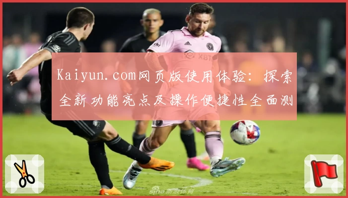 Kaiyun.com网页版使用体验：探索全新功能亮点及操作便捷性全面测评