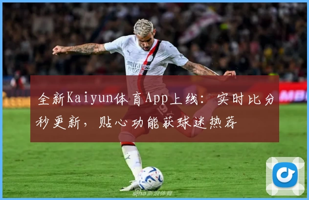 全新Kaiyun体育App上线：实时比分秒更新，贴心功能获球迷热荐