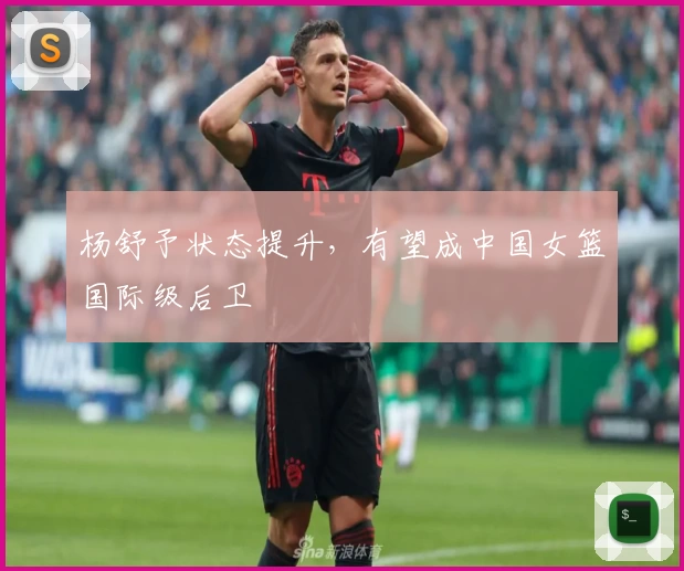 杨舒予状态提升，有望成中国女篮国际级后卫