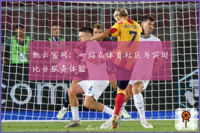 凯云官网：一站式体育社区与实时比分服务体验