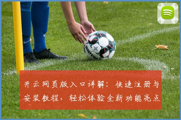 开云网页版入口详解：快速注册与安装教程，轻松体验全新功能亮点