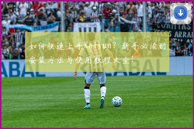 如何快速上手Kaiyun？新手必读的安装方法与使用教程大全！