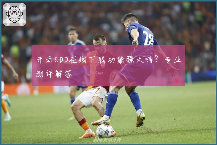 开云app在线下载功能强大吗？专业测评解答