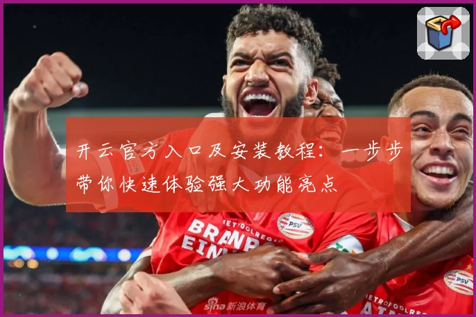 开云官方入口及安装教程：一步步带你快速体验强大功能亮点