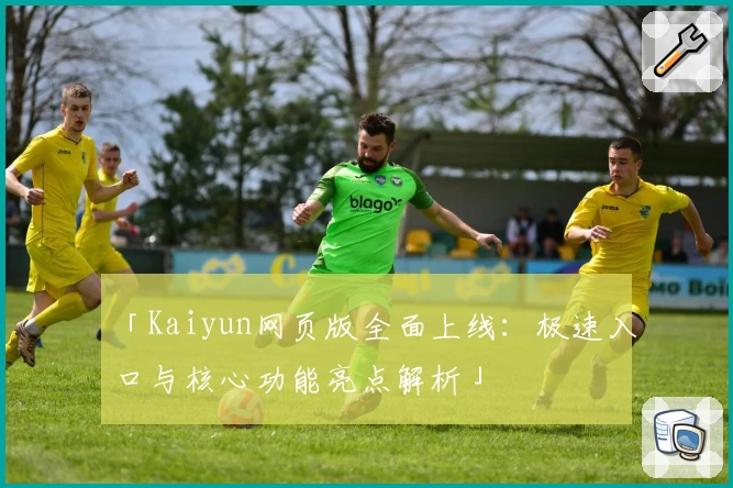「Kaiyun网页版全面上线：极速入口与核心功能亮点解析」