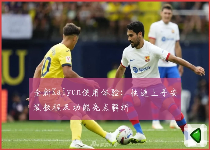 全新Kaiyun使用体验：快速上手安装教程及功能亮点解析