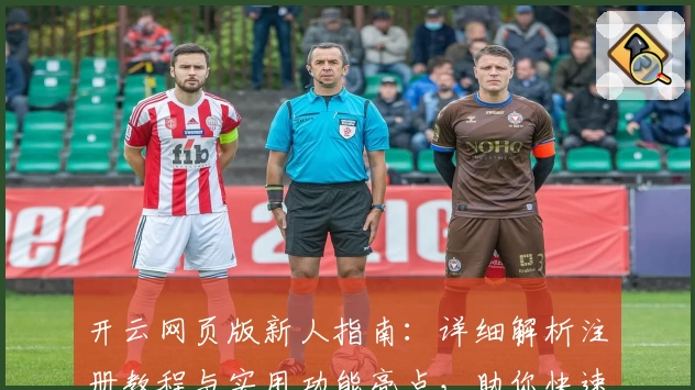 开云网页版新人指南：详细解析注册教程与实用功能亮点，助你快速上手体验