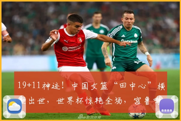19+11神迹！中国女篮“田中心”横空出世，世界杯惊艳全场，宫鲁鸣还会犹豫吗？