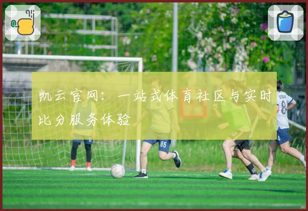 凯云官网：一站式体育社区与实时比分服务体验