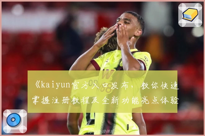 《kaiyun官方入口发布，教你快速掌握注册教程及全新功能亮点体验》