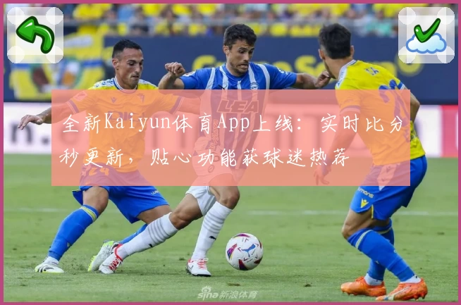 全新Kaiyun体育App上线：实时比分秒更新，贴心功能获球迷热荐