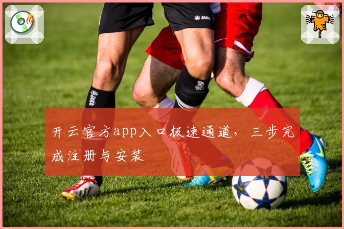 开云官方app入口极速通道，三步完成注册与安装