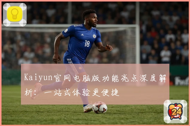 Kaiyun官网电脑版功能亮点深度解析：一站式体验更便捷