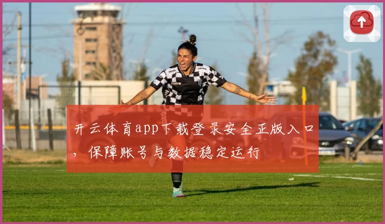 开云体育app下载登录安全正版入口，保障账号与数据稳定运行