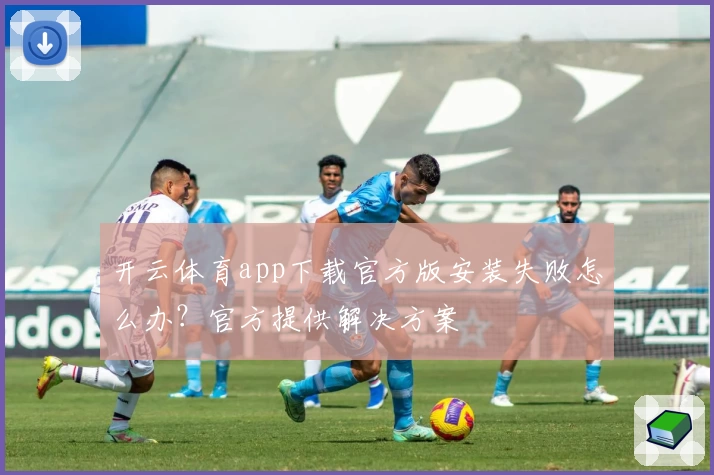 开云体育app下载官方版安装失败怎么办？官方提供解决方案