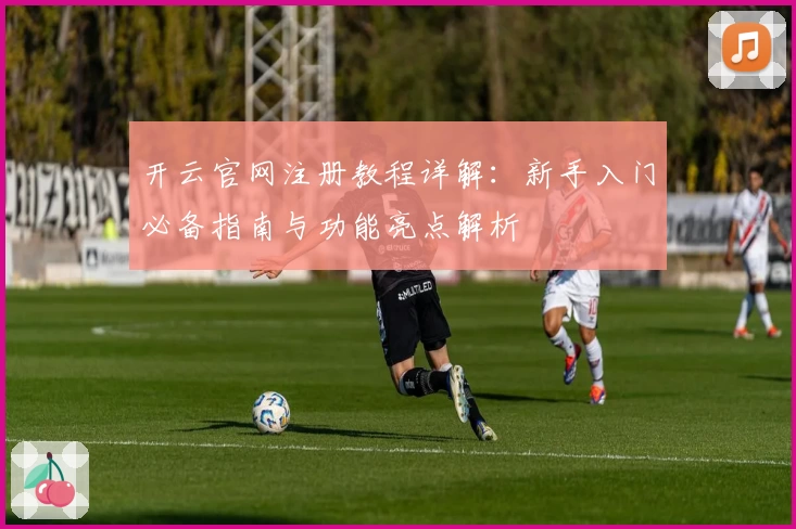 开云官网注册教程详解：新手入门必备指南与功能亮点解析