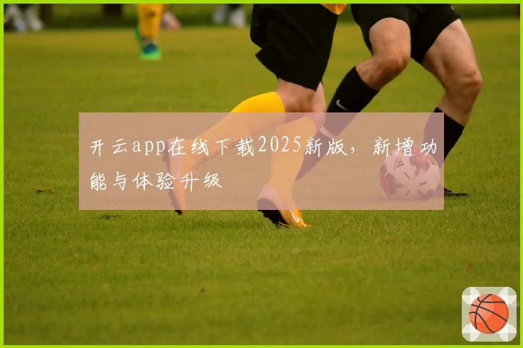 开云app在线下载2025新版，新增功能与体验升级