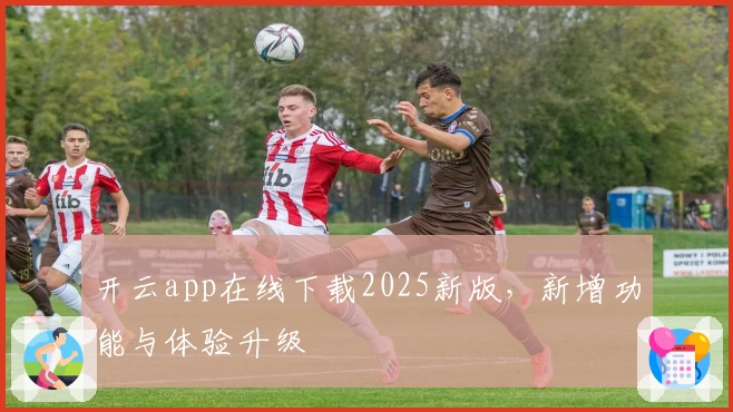 开云app在线下载2025新版，新增功能与体验升级