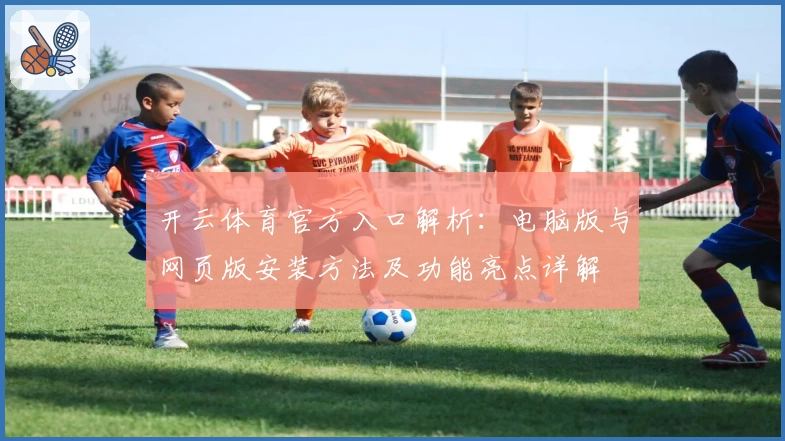 开云体育官方入口解析：电脑版与网页版安装方法及功能亮点详解