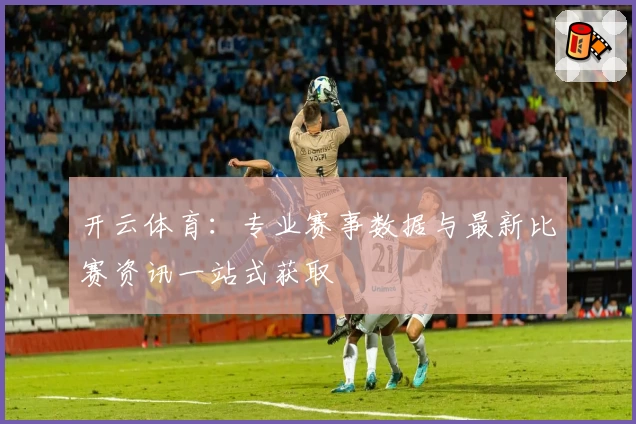开云体育：专业赛事数据与最新比赛资讯一站式获取