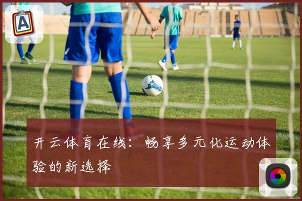 开云体育在线:畅享多元化运动体验的新选择