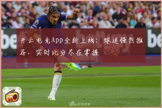 开云电竞App全新上线：球迷强烈推荐，实时比分尽在掌握